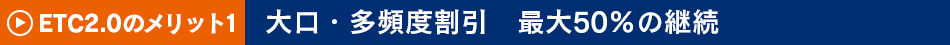 ETC2.0のメリット1　大口・多頻度割引　最大50％の継続