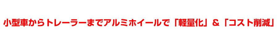 小型車からトレーラーまでアルミホイールで「軽量化」＆「コスト削減」