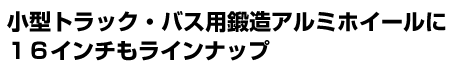 小型トラック・バス用鍛造アルミホイールに16インチもラインナップ