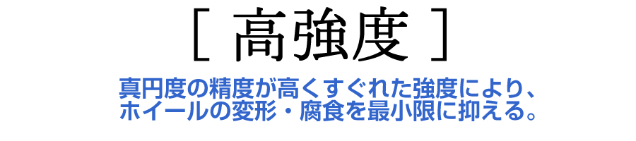 高強度｜真円度の制度が高くすぐれた強度により、ホイールの変形・腐食を最小限に抑える。