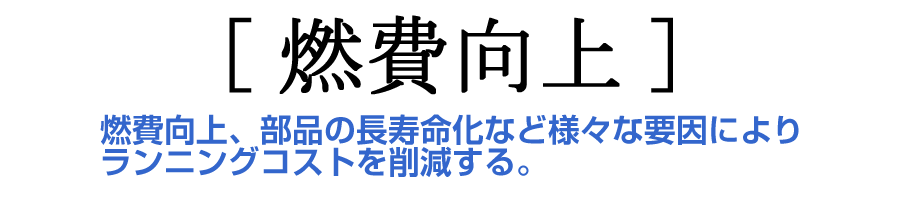 燃費向上｜燃費向上、部品の長寿命化など様々な要因によりランニングコストを削減する。