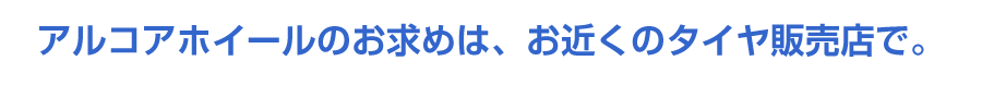 アルコアホイールのお求めは、お近くのタイヤ販売店で。