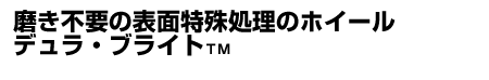 磨き不要の表面特殊処理のホイール　デュラ・ブライト