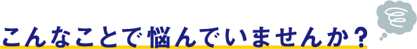 こんなことで悩んでいませんか？