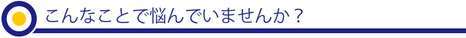 こんなことで悩んでいませんか？