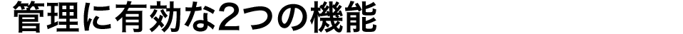 管理に有効な2つの機能