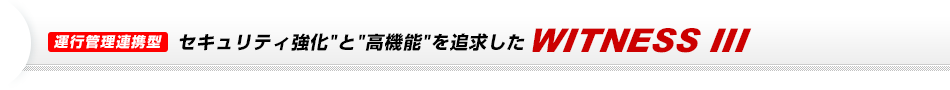 運行管理連携型　セキュリティ強化と高機能を追求したWITNESS III