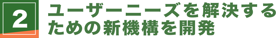 ユーザーニーズを解決する ための新機構を開発