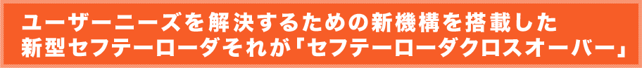 ユーザーニーズを解決するための新機構を搭載した新型セフテーローダそれが「セフテーローダ クロスオーバー」 