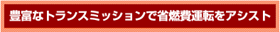 豊富なトランスミッションで省燃費運転をアシスト