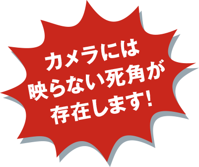 カメラには映らない死角が存在します！