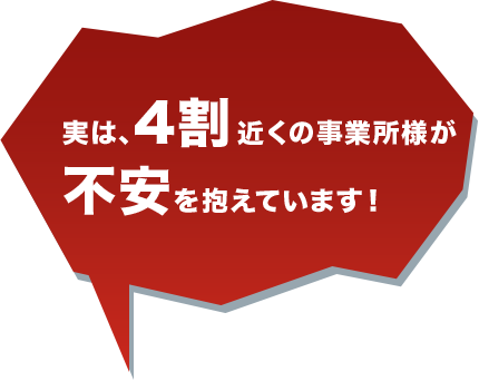 実は、4割近くの事業所様が不安を抱えています！