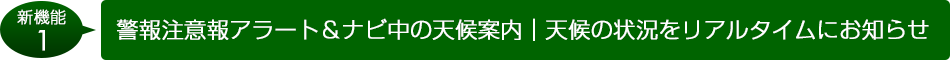 新機能1　警報注意報アラート＆ナビの天候案内　天候の状況をリアルタイムにお知らせ