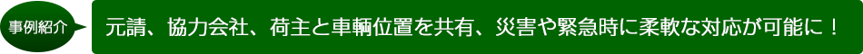 事例紹介　元請、協力会社、荷主と車輌位置を共有、災害や緊急時に柔軟な対応が可能に！