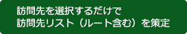 訪問先を選択するだけで訪問先リスト（ルート含む）を策定