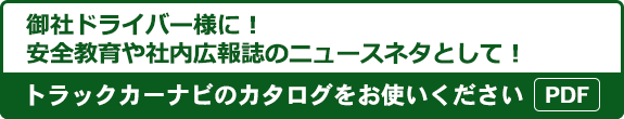 御社ドライバー様に！安全教育や社内広報誌のニュースネタとして！トラックカーナビのカタログをお使いください（PDF）