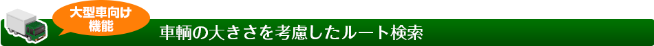 大型車向け機能　車輌の大きさを考慮したルート検索