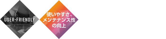 使いやすさ、メンテナンス性の向上　プロフェッショナルから初心者まで、ラクラク操作で使いやすく。