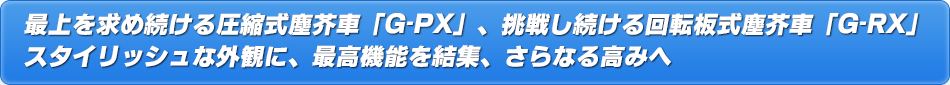 最上を求め続ける圧縮式塵芥車「G-PX」、挑戦し続ける回転板式塵芥車「G-RX」　スタイリッシュな外観に、最高機能を結集、さらなる高みへ