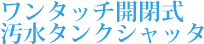 ワンタッチ開閉式汚水タンクシャッタ