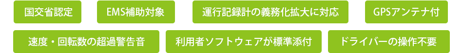 国交省認定、EMS補助対象、運行記録計の義務化拡大に対応、GPSアンテナ付、速度・回転数の超過警告音、利用者ソフトウェアが標準添付、ドライバーの操作不要