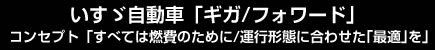 いすゞ自動車「ギガ/フォワード」　コンセプト「すべては燃費のために/運行形態に合わせた「最適」を」