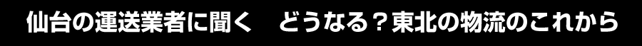 仙台の運送業者に聞く。どうなる？東北の物流のこれから