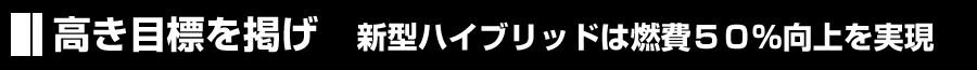 高き目標掲げ－新型ハイブリットは燃費50％向上を実現－