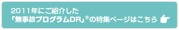 2011年にご紹介した「無事故プログラムDR」(R)の特集ページはこちら 