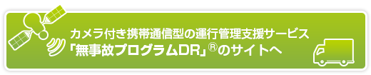 カメラ付き携帯通信型の運行管理支援サービス「無事故プログラムDR」(R)のサイトへ